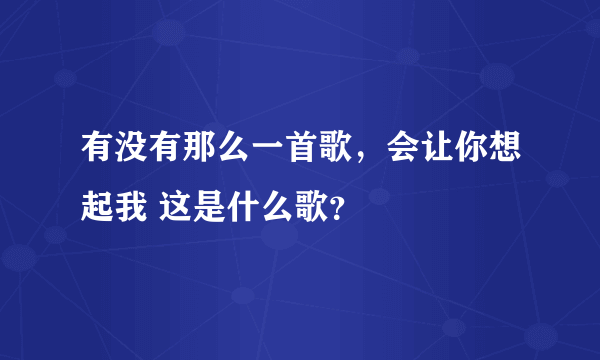 有没有那么一首歌，会让你想起我 这是什么歌？