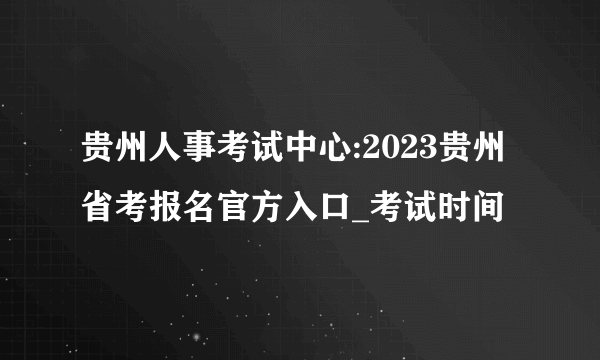 贵州人事考试中心:2023贵州省考报名官方入口_考试时间