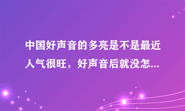 中国好声音的多亮是不是最近人气很旺，好声音后就没怎么关注他。