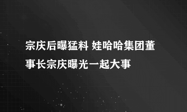 宗庆后曝猛料 娃哈哈集团董事长宗庆曝光一起大事