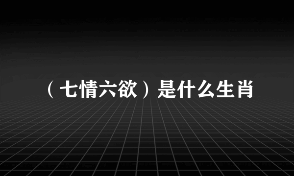 （七情六欲）是什么生肖