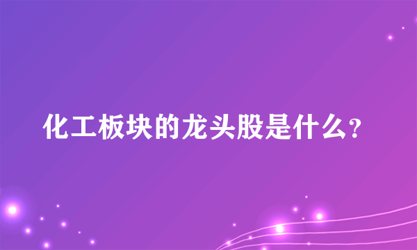 化工板块的龙头股是什么？