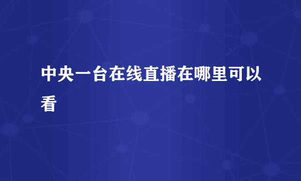 中央一台在线直播在哪里可以看