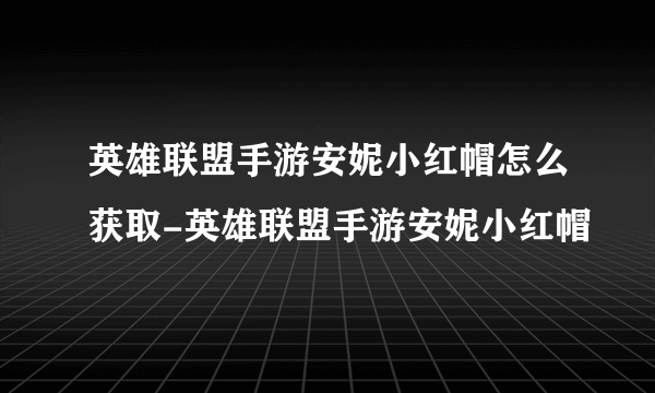 英雄联盟手游安妮小红帽怎么获取-英雄联盟手游安妮小红帽