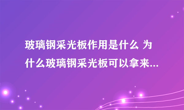 玻璃钢采光板作用是什么 为什么玻璃钢采光板可以拿来抵抗紫外线