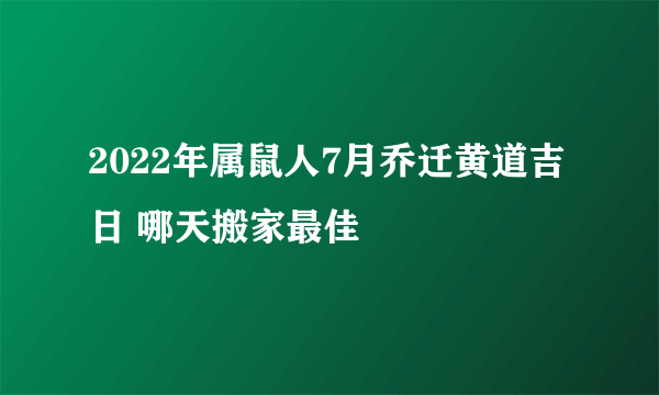 2022年属鼠人7月乔迁黄道吉日 哪天搬家最佳