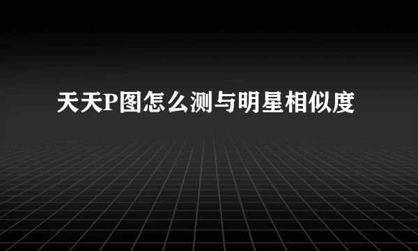 天天P图怎么测与明星相似度