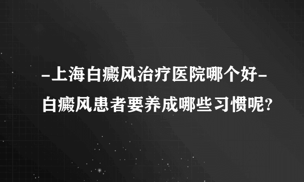 -上海白癜风治疗医院哪个好-白癜风患者要养成哪些习惯呢?