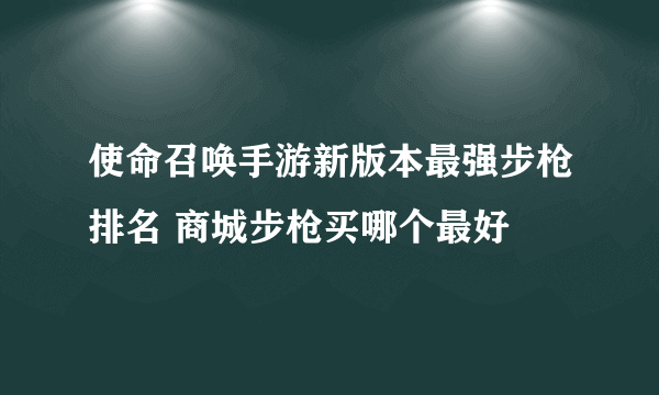 使命召唤手游新版本最强步枪排名 商城步枪买哪个最好