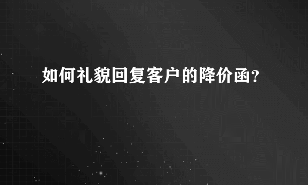 如何礼貌回复客户的降价函？