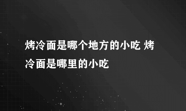 烤冷面是哪个地方的小吃 烤冷面是哪里的小吃