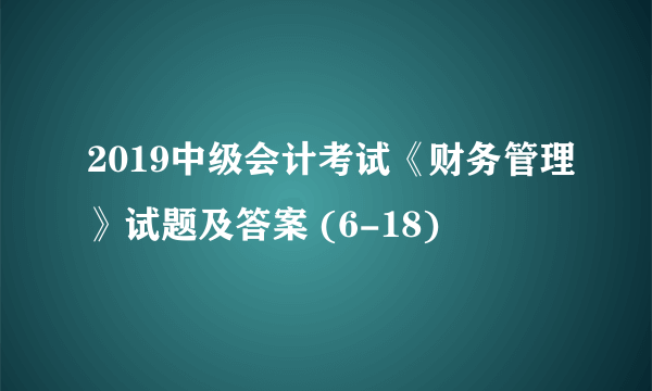 2019中级会计考试《财务管理》试题及答案 (6-18)