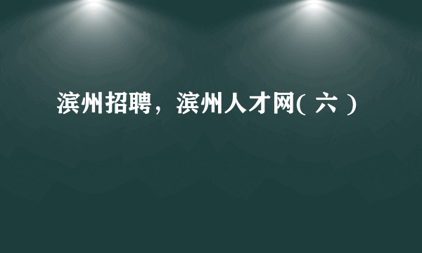 滨州招聘，滨州人才网( 六 )