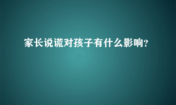 家长说谎对孩子有什么影响？