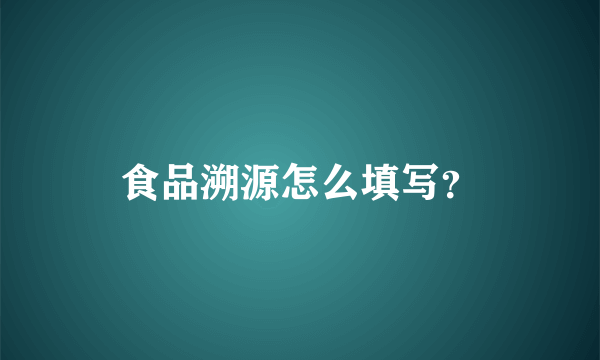 食品溯源怎么填写？