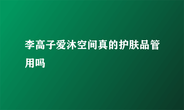 李高子爱沐空间真的护肤品管用吗