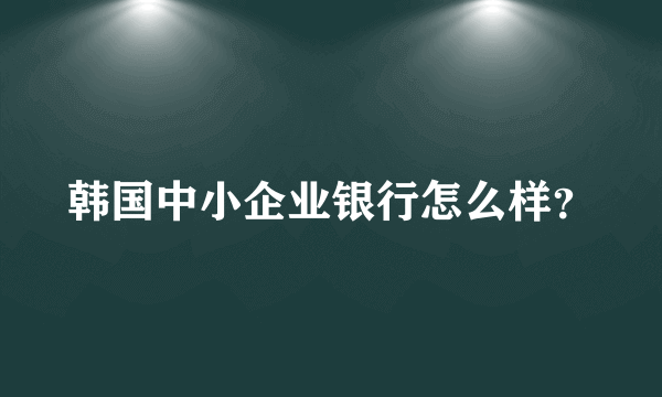 韩国中小企业银行怎么样？