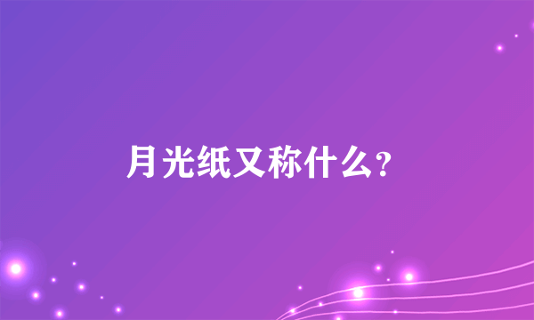 月光纸又称什么？