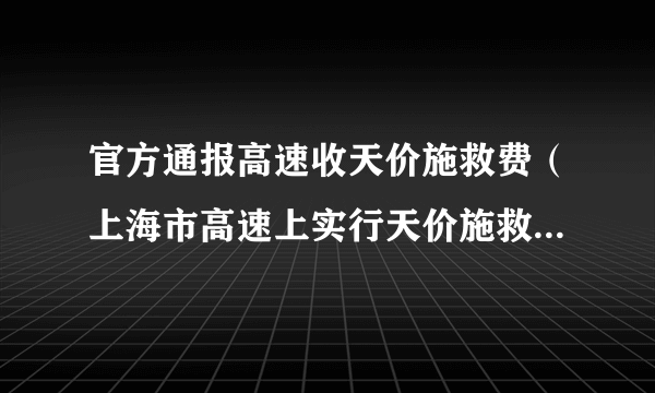 官方通报高速收天价施救费（上海市高速上实行天价施救费如何处罚）