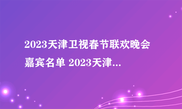 2023天津卫视春节联欢晚会嘉宾名单 2023天津卫视春晚明星阵容