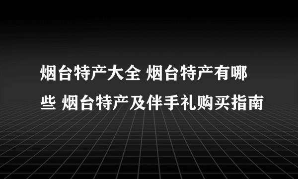 烟台特产大全 烟台特产有哪些 烟台特产及伴手礼购买指南