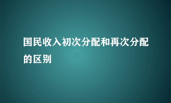 国民收入初次分配和再次分配的区别