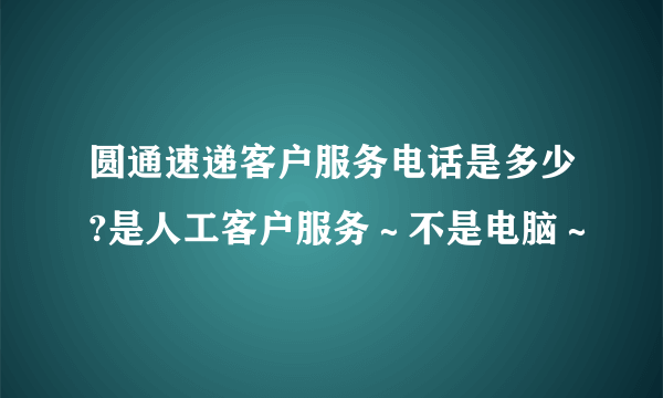 圆通速递客户服务电话是多少?是人工客户服务～不是电脑～