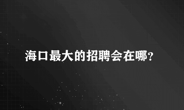 海口最大的招聘会在哪？