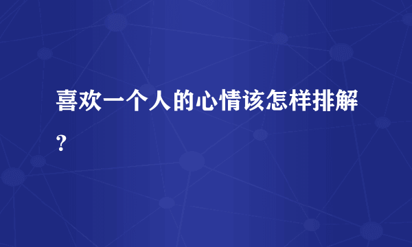 喜欢一个人的心情该怎样排解？