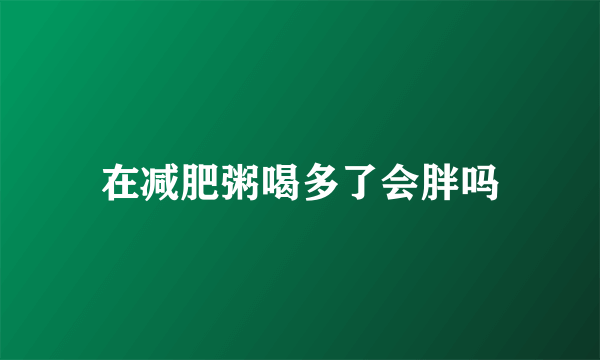 在减肥粥喝多了会胖吗