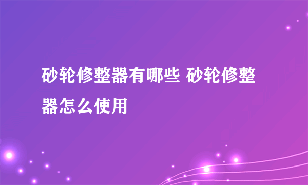 砂轮修整器有哪些 砂轮修整器怎么使用