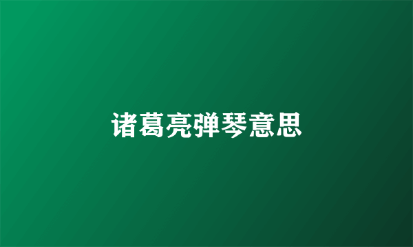 诸葛亮弹琴意思
