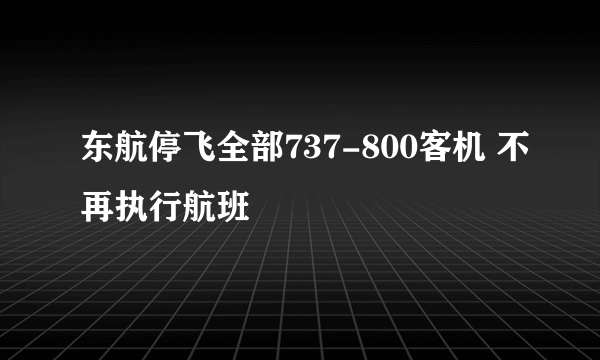 东航停飞全部737-800客机 不再执行航班