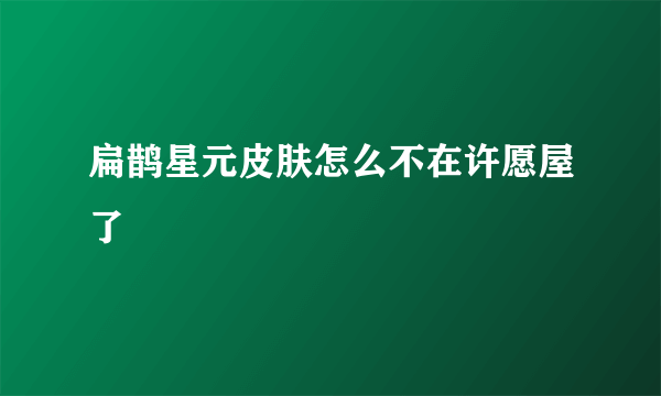 扁鹊星元皮肤怎么不在许愿屋了