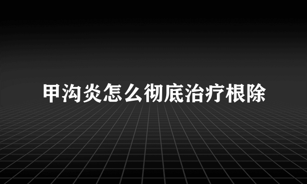 甲沟炎怎么彻底治疗根除