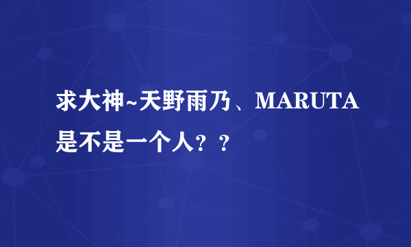 求大神~天野雨乃、MARUTA是不是一个人？？
