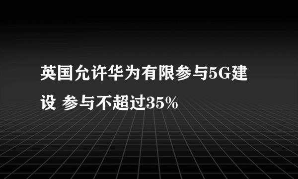 英国允许华为有限参与5G建设 参与不超过35%