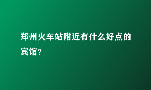 郑州火车站附近有什么好点的宾馆？