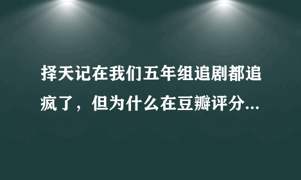择天记在我们五年组追剧都追疯了，但为什么在豆瓣评分那么低？