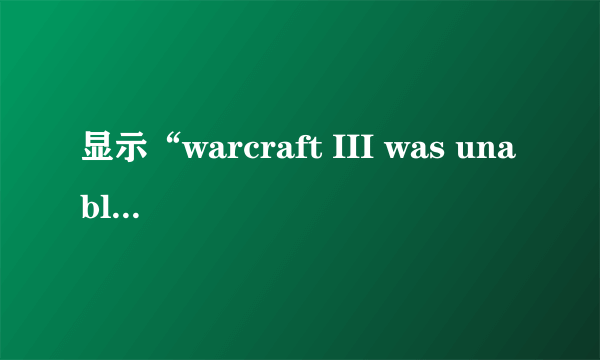 显示“warcraft III was unable to initialize”怎么解决？