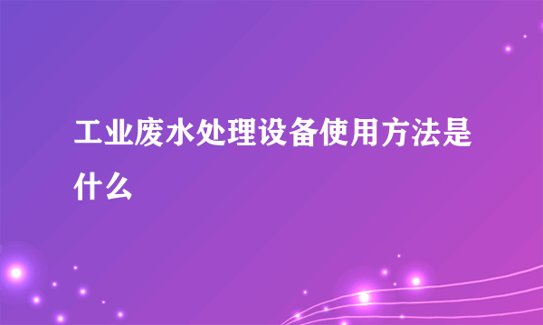 工业废水处理设备使用方法是什么