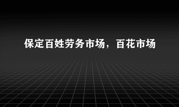 保定百姓劳务市场，百花市场