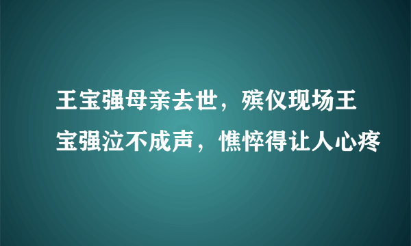 王宝强母亲去世，殡仪现场王宝强泣不成声，憔悴得让人心疼