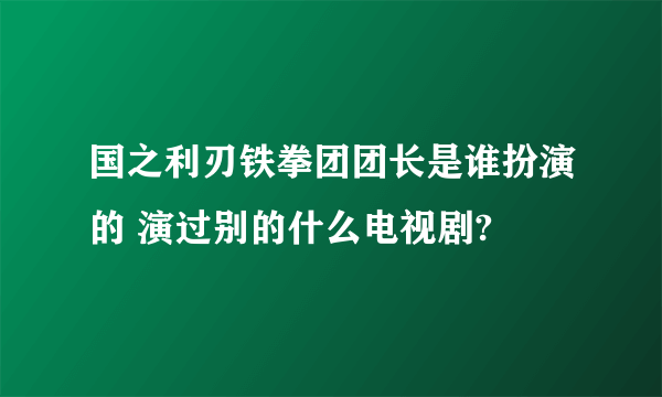 国之利刃铁拳团团长是谁扮演的 演过别的什么电视剧?