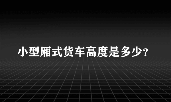 小型厢式货车高度是多少？