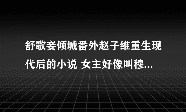 舒歌妾倾城番外赵子维重生现代后的小说 女主好像叫穆青青，求书名 谢谢大家
