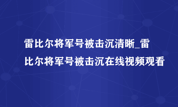 雷比尔将军号被击沉清晰_雷比尔将军号被击沉在线视频观看
