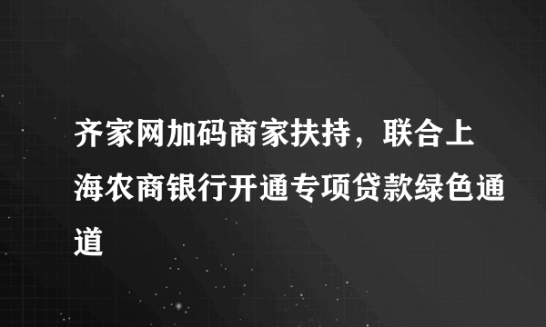 齐家网加码商家扶持，联合上海农商银行开通专项贷款绿色通道