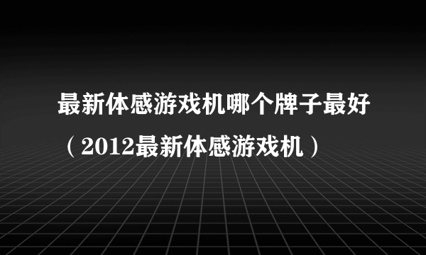 最新体感游戏机哪个牌子最好（2012最新体感游戏机）