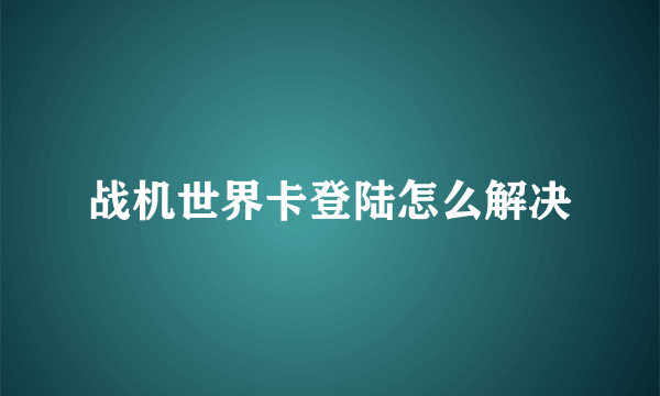 战机世界卡登陆怎么解决